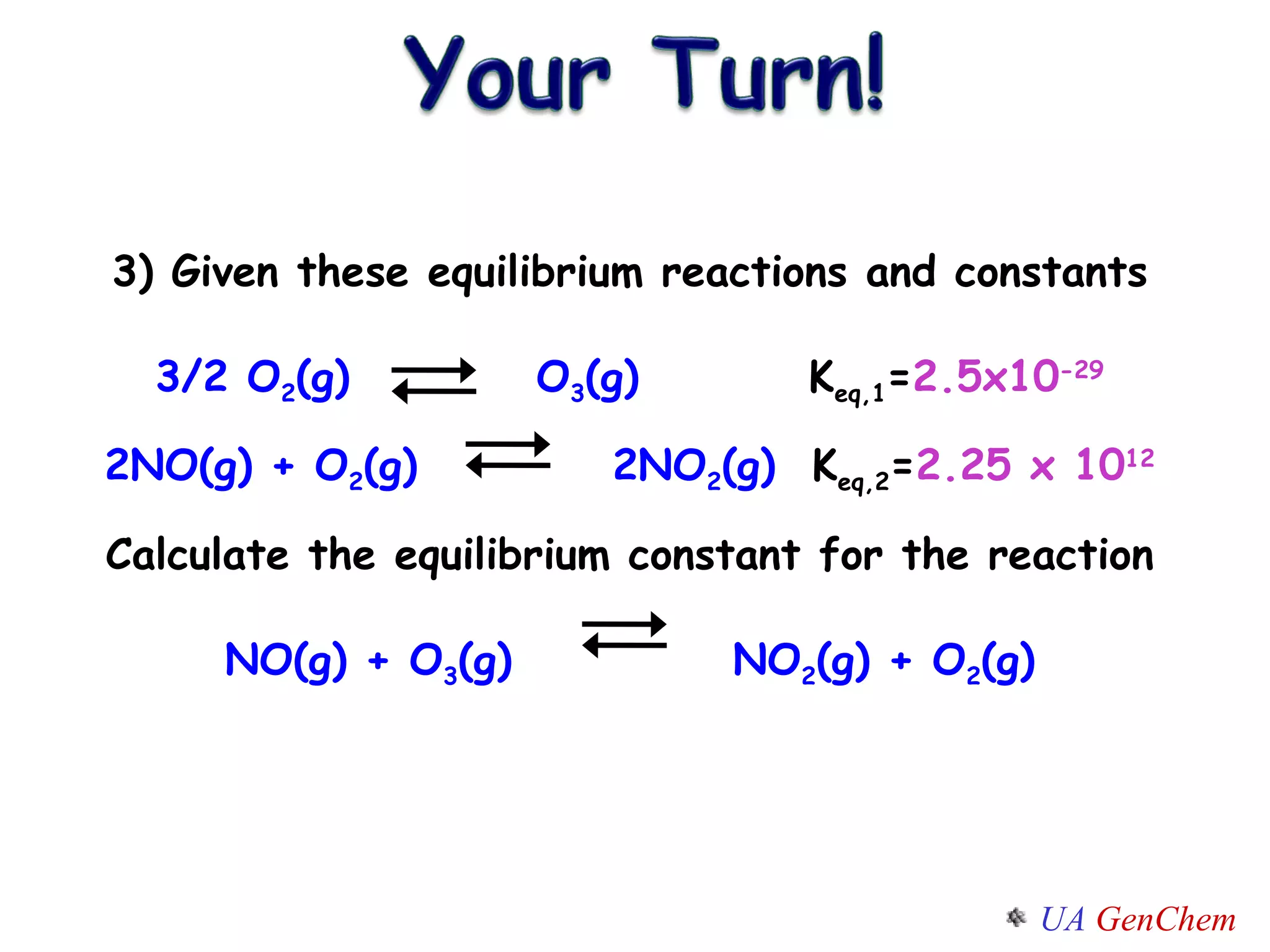 3) Given these equilibrium reactions and constants 3/2 O 2 (g)  O 3 (g)    K eq,1 = 2.5x10 -29 2NO(g) + O 2 (g)  2NO 2 (g)   K eq,2 = 2.25 x 10 12 Calculate the equilibrium constant for the reaction NO(g) + O 3 (g)  NO 2 (g) + O 2 (g) 