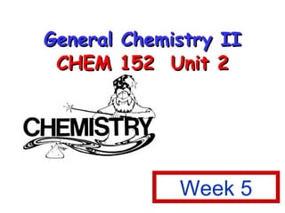 General Chemistry II CHEM 152  Unit 2 Week 5 