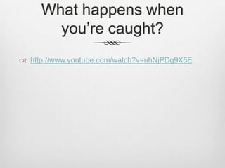 What happens when
you’re caught?
 http://www.youtube.com/watch?v=uhNjPDg9X5E

 