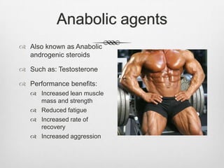 Anabolic agents
 Also known as Anabolic
androgenic steroids
 Such as: Testosterone
 Performance benefits:
 Increased lean muscle
mass and strength
 Reduced fatigue
 Increased rate of
recovery
 Increased aggression

 