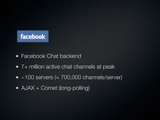Facebook Chat backend
7+ million active chat channels at peak
~100 servers (= 700,000 channels/server)
AJAX + Comet (long-...