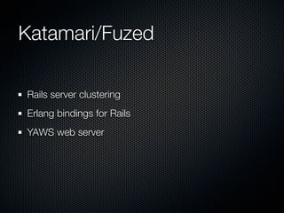 Katamari/Fuzed

Rails server clustering
Erlang bindings for Rails
YAWS web server
 