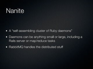 Nanite

A “self-assembling cluster of Ruby daemons”
Daemons can be anything small or large, including a
Rails server or ma...