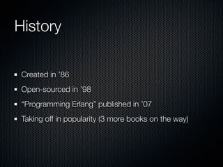 History

 Created in ’86
 Open-sourced in ’98
 “Programming Erlang” published in ’07
 Taking off in popularity (3 more boo...