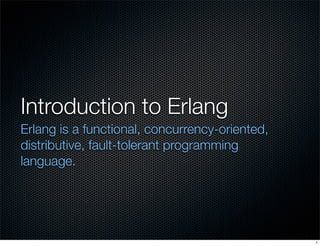 Introduction to Erlang
Erlang is a functional, concurrency-oriented,
distributive, fault-tolerant programming
language.




                                                1
 