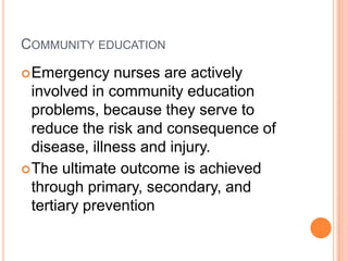 Community educationEmergency nurses are actively involved in community education problems, because they serve to reduce the risk and consequence of disease, illness and injury. The ultimate outcome is achieved through primary, secondary, and tertiary prevention