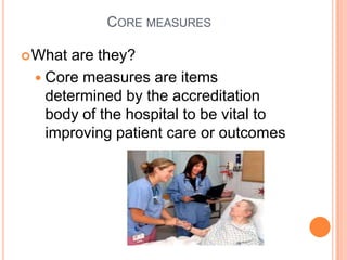 Core measures<br />What are they?<br />Core measures are items determined by the accreditation body of the hospital to be ...