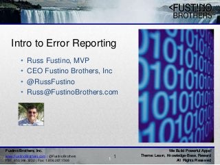 Fustino Brothers, Inc. We Build Powerful Apps!
Theme: Learn, Knowledge-Base, Reward
All Rights Reserved1
Fustino Brothers, Inc. We Build Powerful Apps!
Theme: Learn, Knowledge-Base, Reward
All Rights Reserved
Intro to Error Reporting
• Russ Fustino, MVP
• CEO Fustino Brothers, Inc
• @RussFustino
• Russ@FustinoBrothers.com
1www.FustinoBrothers.com | @FustinoBrothers
FBI: 850.366.3232 | Fax: 1.856.267.1568
 