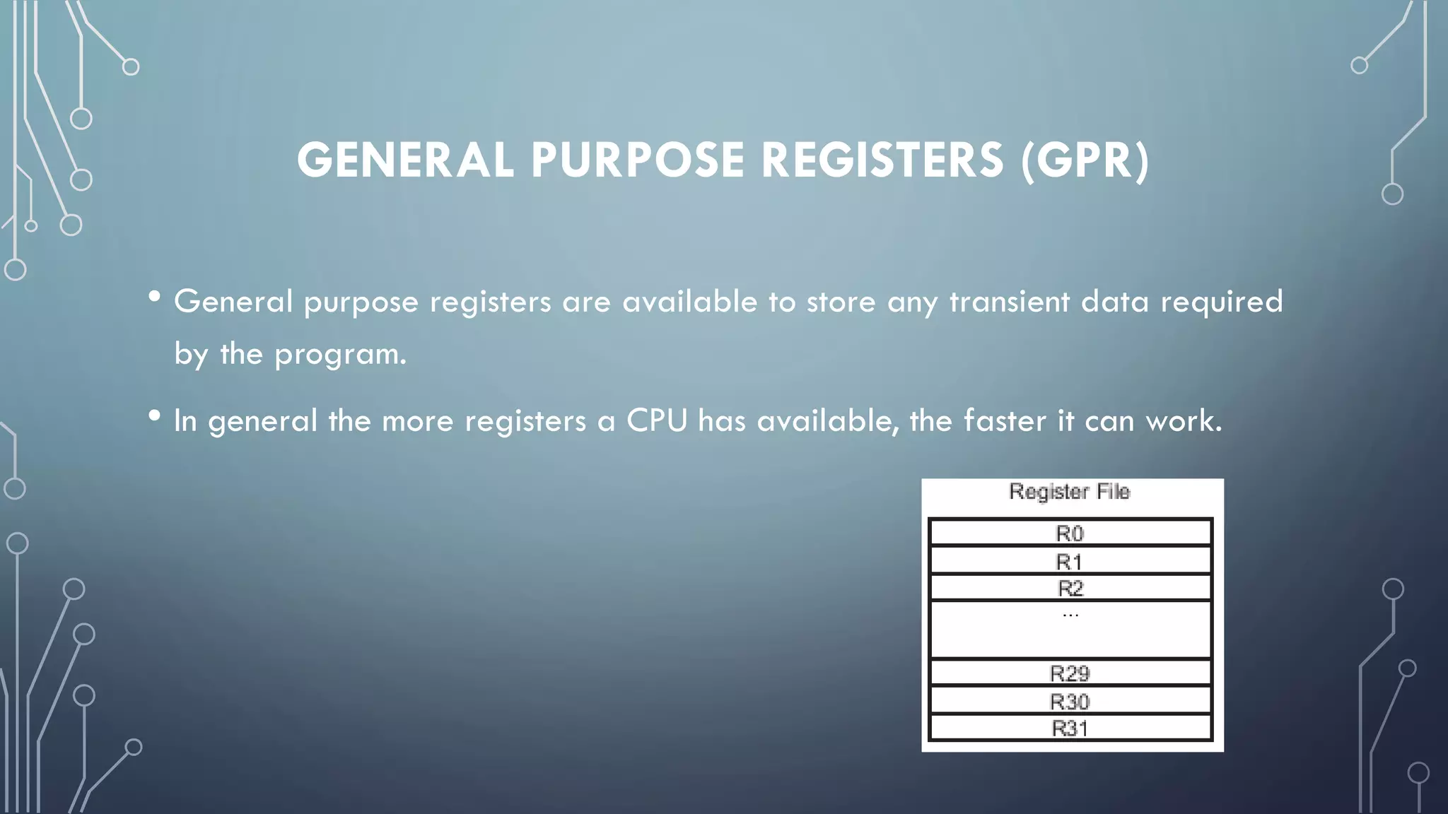 GENERAL PURPOSE REGISTERS (GPR)
• General purpose registers are available to store any transient data required
by the program.
• In general the more registers a CPU has available, the faster it can work.
 