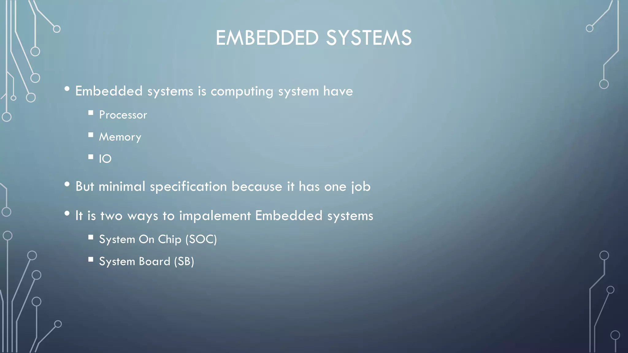EMBEDDED SYSTEMS
• Embedded systems is computing system have
 Processor
 Memory
 IO
• But minimal specification because it has one job
• It is two ways to impalement Embedded systems
 System On Chip (SOC)
 System Board (SB)
 