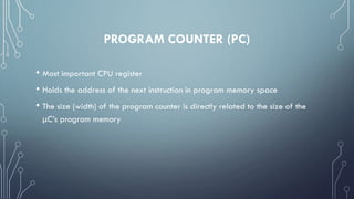 PROGRAM COUNTER (PC)
• Most important CPU register
• Holds the address of the next instruction in program memory space
• The size (width) of the program counter is directly related to the size of the
μC’s program memory
 