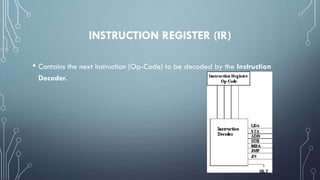 INSTRUCTION REGISTER (IR)
• Contains the next instruction (Op-Code) to be decoded by the Instruction
Decoder.
 