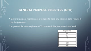 GENERAL PURPOSE REGISTERS (GPR)
• General purpose registers are available to store any transient data required
by the program.
• In general the more registers a CPU has available, the faster it can work.
 