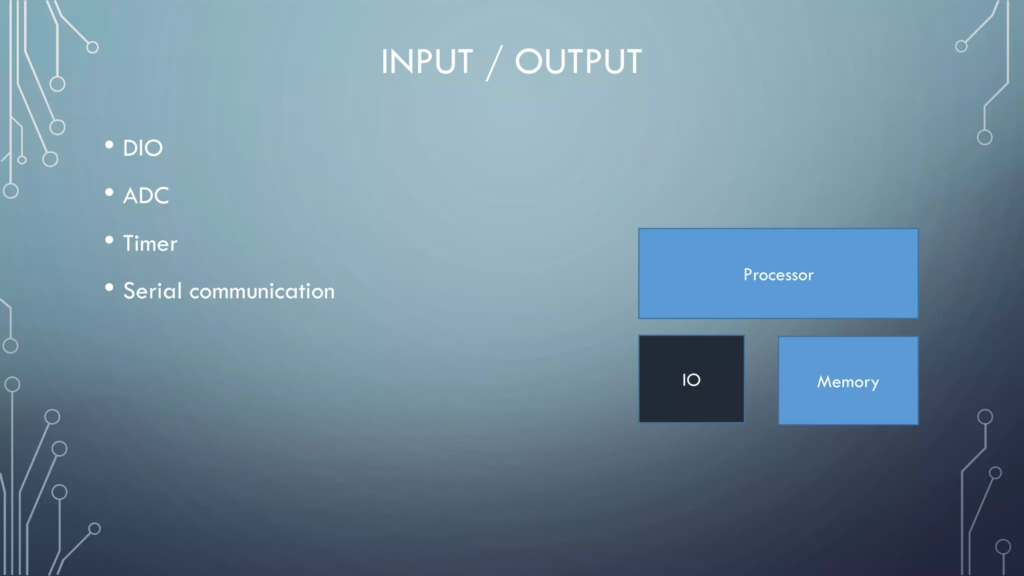 INPUT / OUTPUT
• DIO
• ADC
• Timer
• Serial communication
Processor
IO Memory
 