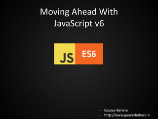 Moving Ahead With
JavaScript v6
- Gaurav Behere
- http://www.gauravbehere.in
 