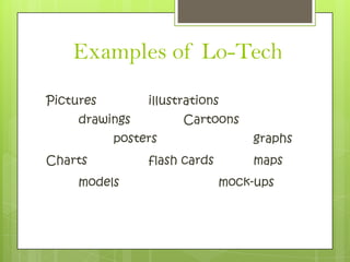 Examples of Lo-Tech
Pictures        illustrations
     drawings         Cartoons
           posters                 graphs
Charts          flash cards        maps
     models                   mock-ups
 