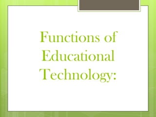 Functions of
Educational
Technology:
 