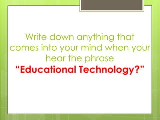 Write down anything that
comes into your mind when your
       hear the phrase
 “Educational Technology?”
 