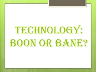TECHNOLOGY:
Boon or Bane?
 