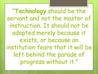 “Technology should be the
servant and not the master of
  instruction. It should not be
   adopted merely because it
      exists, or because an
institution fears that it will be
    left behind the parade of
       progress without it.”
 
