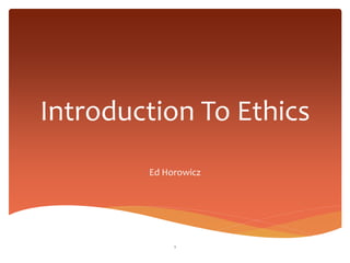 Introduction To Ethics
Ed Horowicz
1
 