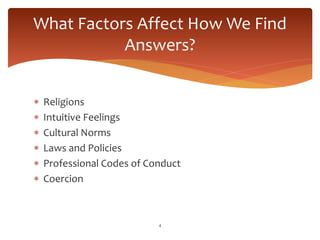  Religions
 Intuitive Feelings
 Cultural Norms
 Laws and Policies
 Professional Codes of Conduct
 Coercion
4
What Factors Affect How We Find
Answers?
 
