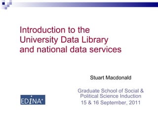 Introduction to the University Data Library and national data services  Stuart Macdonald Graduate School of Social & Political Science Induction 15 & 16 September, 2011 
