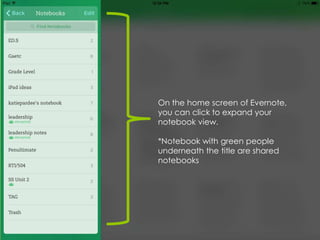 On the home screen of Evernote,
you can click to expand your
notebook view.
*Notebook with green people
underneath the title are shared
notebooks

 