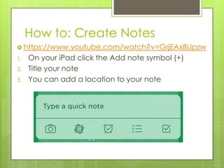 How to: Create Notes
 https://www.youtube.com/watch?v=GrjEAx8Upzw
1.
2.
3.

On your iPad click the Add note symbol (+)
Title your note
You can add a location to your note

 
