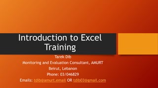 Introduction to Excel
Training
Tarek Dib
Monitoring and Evaluation Consultant, AMURT
Beirut, Lebanon
Phone: 03/046829
Emails: tdib@amurt.email OR tdib03@gmail.com
 