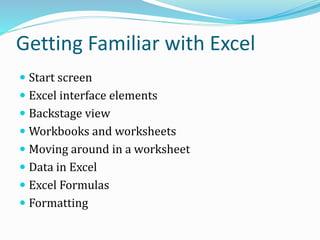 Getting Familiar with Excel
 Start screen
 Excel interface elements
 Backstage view
 Workbooks and worksheets
 Moving around in a worksheet
 Data in Excel
 Excel Formulas
 Formatting
 