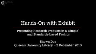 Hands-On with Exhibit
Presenting Research Products in a 'Simple' 
and Standards-based Fashion
!

Shawn Day
Queen’s University Library - 2 December 2013

 