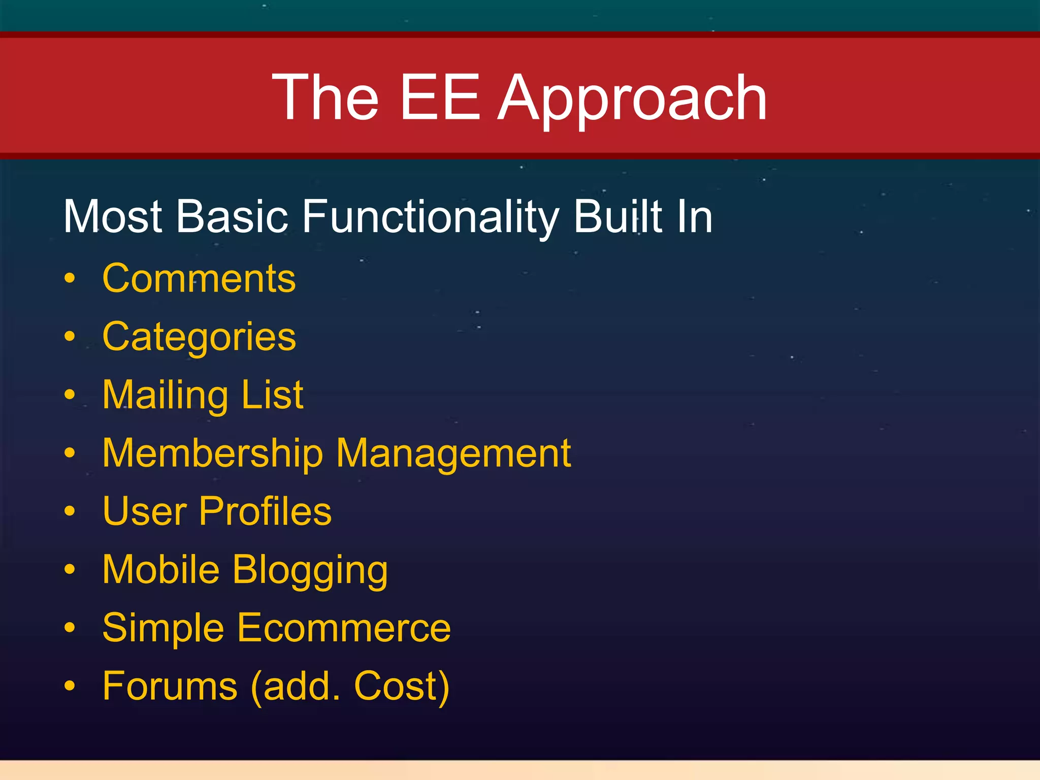 The EE Approach
Most Basic Functionality Built In
•   Comments
•   Categories
•   Mailing List
•   Membership Management
•   User Profiles
•   Mobile Blogging
•   Simple Ecommerce
•   Forums (add. Cost)
 