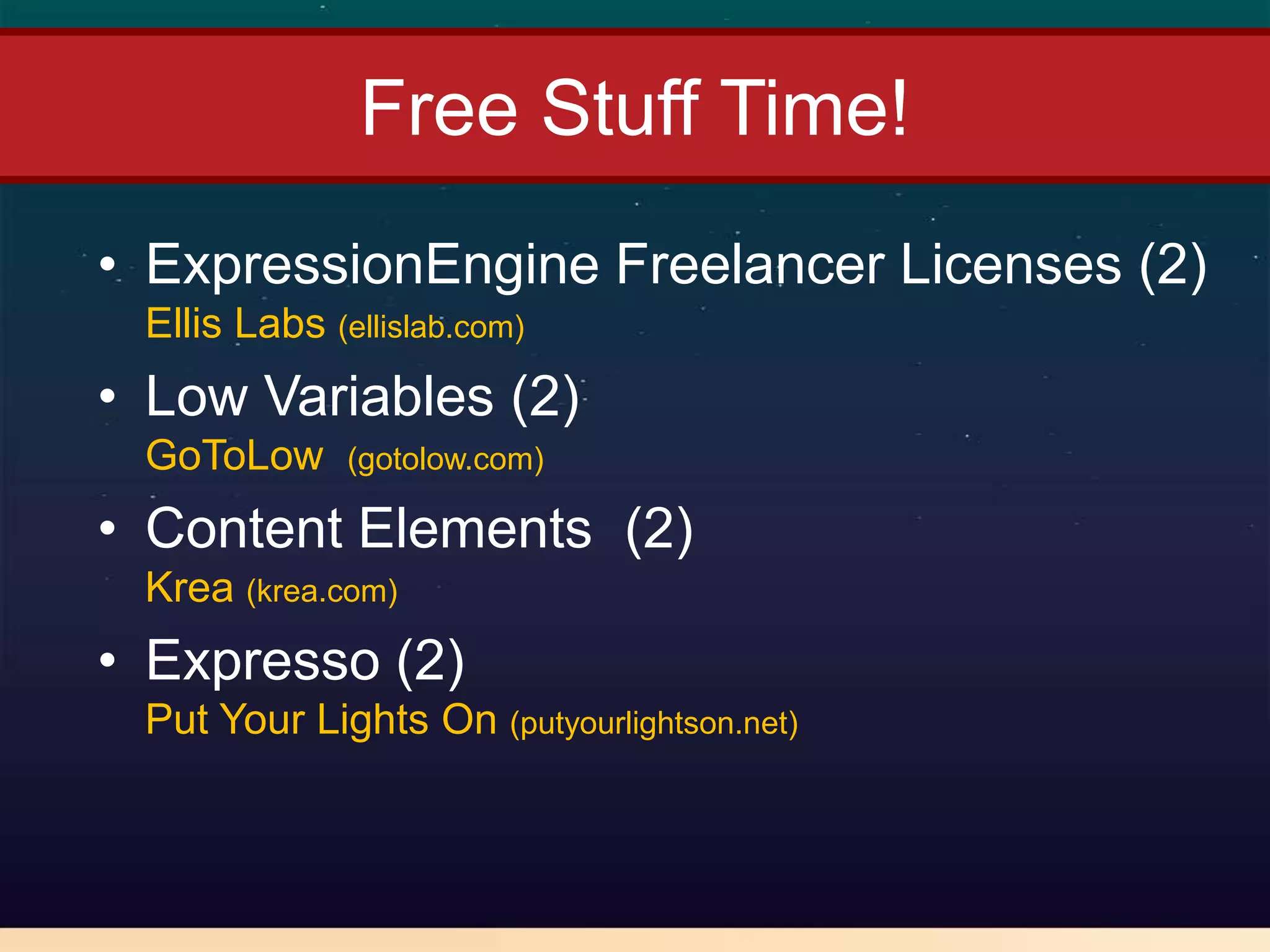 Free Stuff Time!
• ExpressionEngine Freelancer Licenses (2)
 Ellis Labs (ellislab.com)
• Low Variables (2)
 GoToLow      (gotolow.com)

• Content Elements (2)
 Krea (krea.com)
• Expresso (2)
 Put Your Lights On (putyourlightson.net)
 