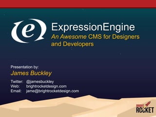 ExpressionEngine
                    An Awesome CMS for Designers
                    and Developers


Presentation by:
James Buckley
Twitter: @jamesbuckley
Web:     brightrocketdesign.com
Email: jame@brightrocketdesign.com
 