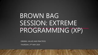 BROWN BAG
SESSION: EXTREME
PROGRAMMING (XP)
ORIGINS, VALUES AND PRACTICES
THURSDAY, 2ND MAY 2019
 