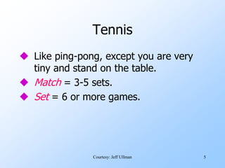 5
Tennis
 Like ping-pong, except you are very
tiny and stand on the table.
 Match = 3-5 sets.
 Set = 6 or more games.
Courtesy: Jeff Ullman
 