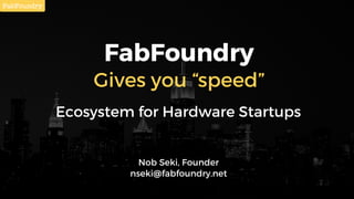 FabFoundry
Gives you “speed”
Ecosystem for Hardware Startups
Nob Seki, Founder
nseki@fabfoundry.net
 