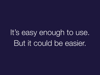 Its easy enough to use.
But it could be easier.
 