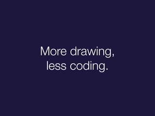 More drawing,
less coding.
 