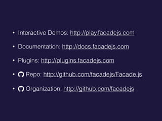 ? Interactive Demos: http://play.facadejs.com
? Documentation: http://docs.facadejs.com
? Plugins: http://plugins.facadejs.com
? ! Repo: http://github.com/facadejs/Facade.js
? ! Organization: http://github.com/facadejs
 