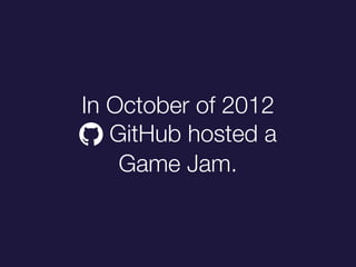 In October of 2012
! GitHub hosted a
Game Jam.
 