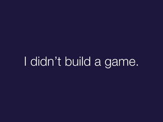 I didnt build a game.
 