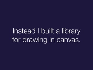 Instead I built a library
for drawing in canvas.
 