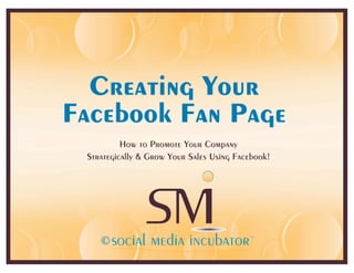 Creating Your
Facebook Fan Page
          How to Promote Your Company
 Strategically & Grow Your Sales Using Facebook!




    ©                                              ©
 