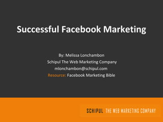 Successful Facebook Marketing By: Melissa Lonchambon Schipul The Web Marketing Company [email_address]   Resource:  Facebook Marketing Bible 