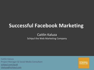 Successful Facebook Marketing Caitlin Kaluza Schipul the Web Marketing Company Caitlin Kaluza Project Manager & Social Media Consultant schipul.com/qcait [email_address] 