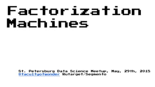 Factorization
Machines
St. Petersburg Data Science Meetup, May, 29th, 2015
@facultyofwonder Rutarget/Segmento
 