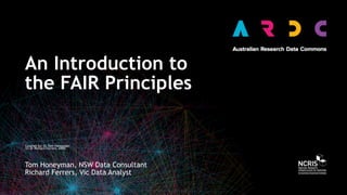 An Introduction to
the FAIR Principles
Created by: Dr Tom Honeyman
V2 Dr Richard Ferrers, ARDC
Tom Honeyman, NSW Data Consultant
Richard Ferrers, Vic Data Analyst
 