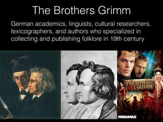The Brothers Grimm
German academics, linguists, cultural researchers,
lexicographers, and authors who specialized in
collecting and publishing folklore in 19th century
 